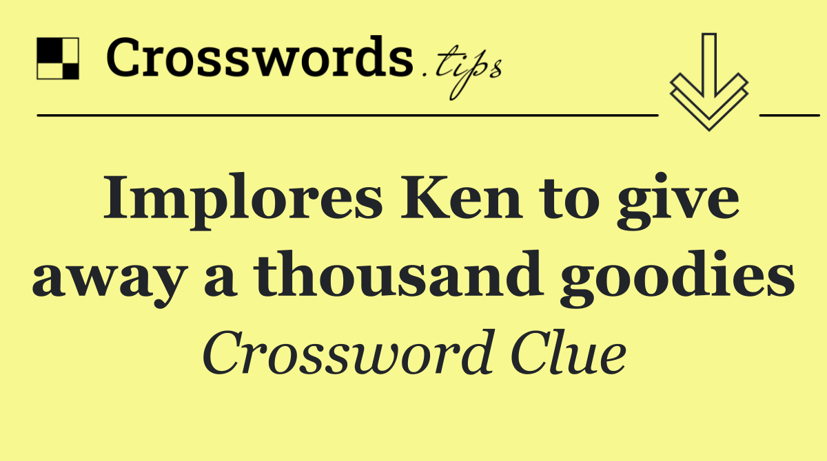 Implores Ken to give away a thousand goodies