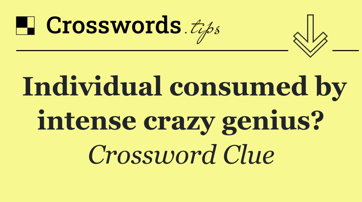 Individual consumed by intense crazy genius?