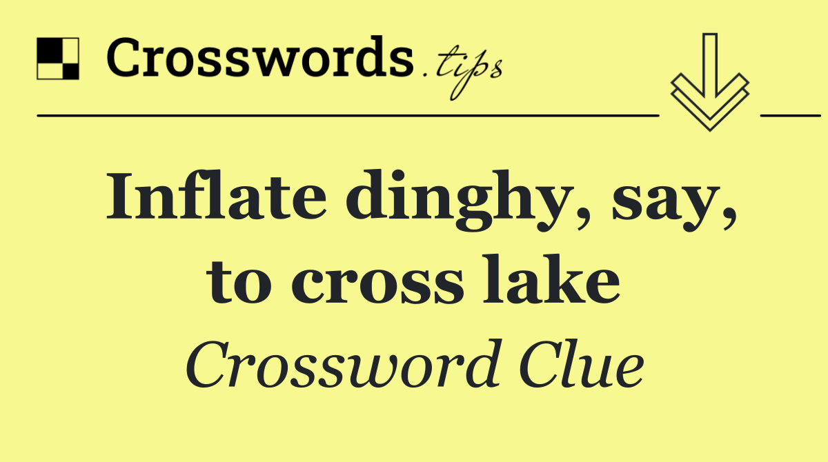 Inflate dinghy, say, to cross lake