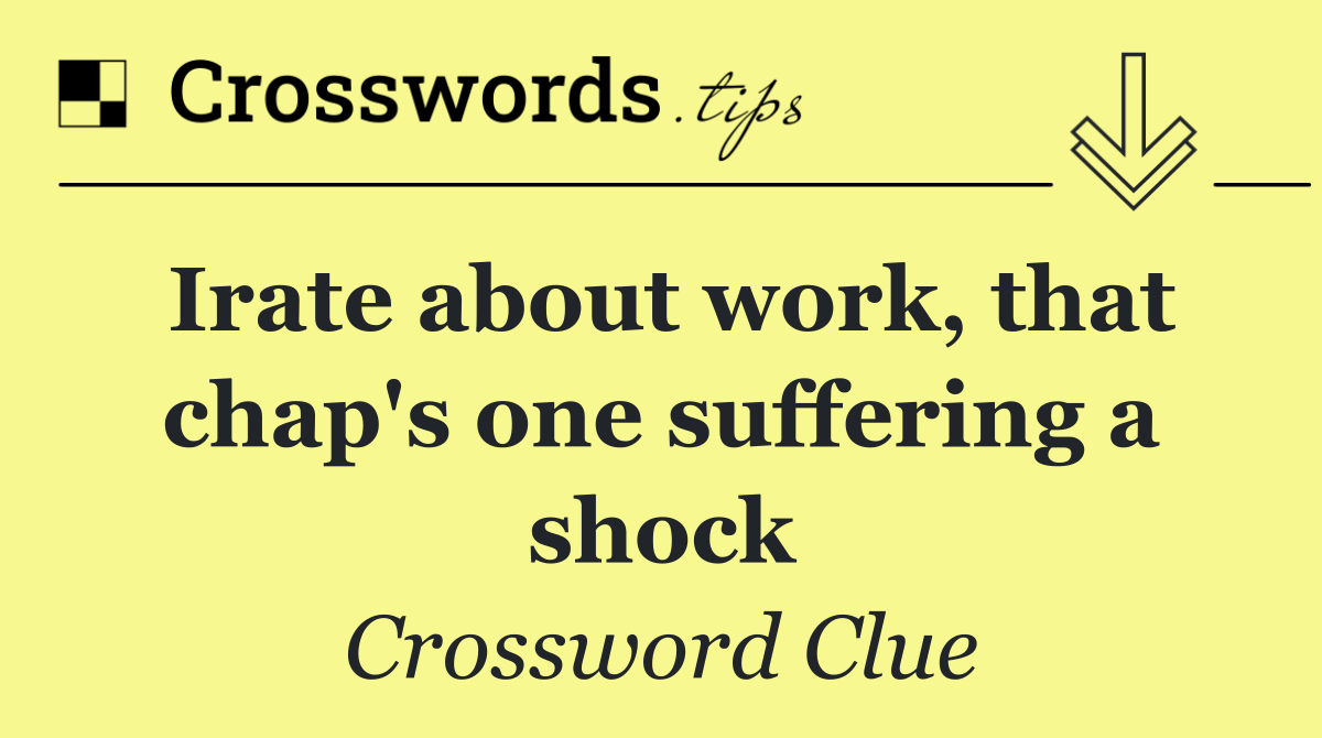 Irate about work, that chap's one suffering a shock