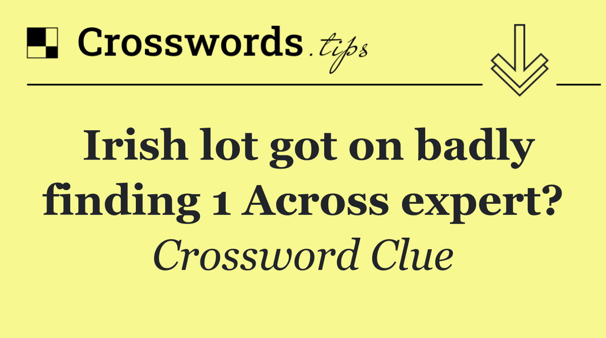 Irish lot got on badly finding 1 Across expert?