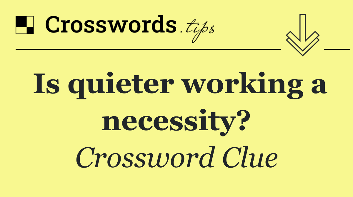 Is quieter working a necessity?