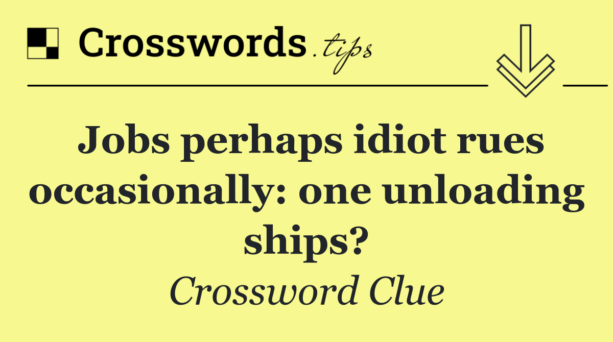 Jobs perhaps idiot rues occasionally: one unloading ships?