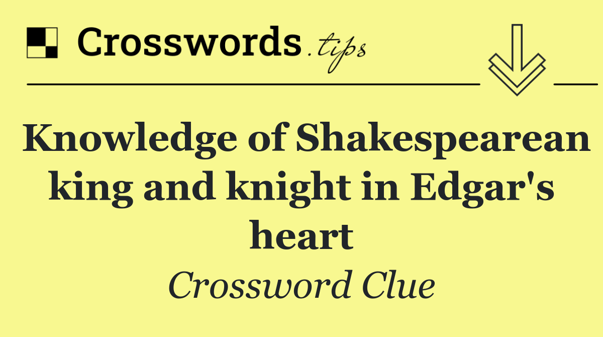 Knowledge of Shakespearean king and knight in Edgar's heart