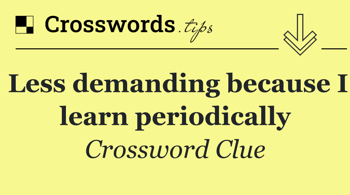 Less demanding because I learn periodically