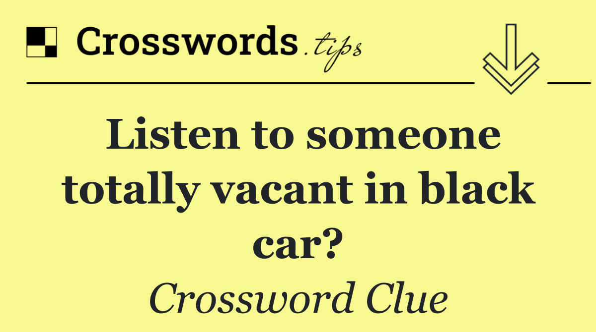 Listen to someone totally vacant in black car?