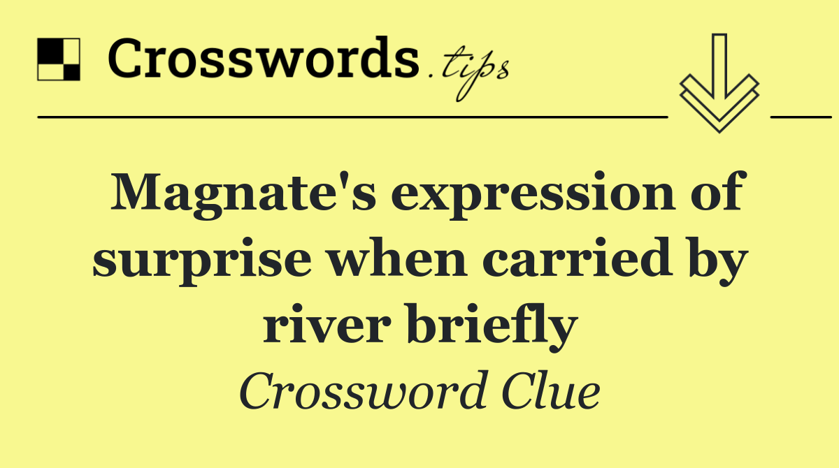 Magnate's expression of surprise when carried by river briefly