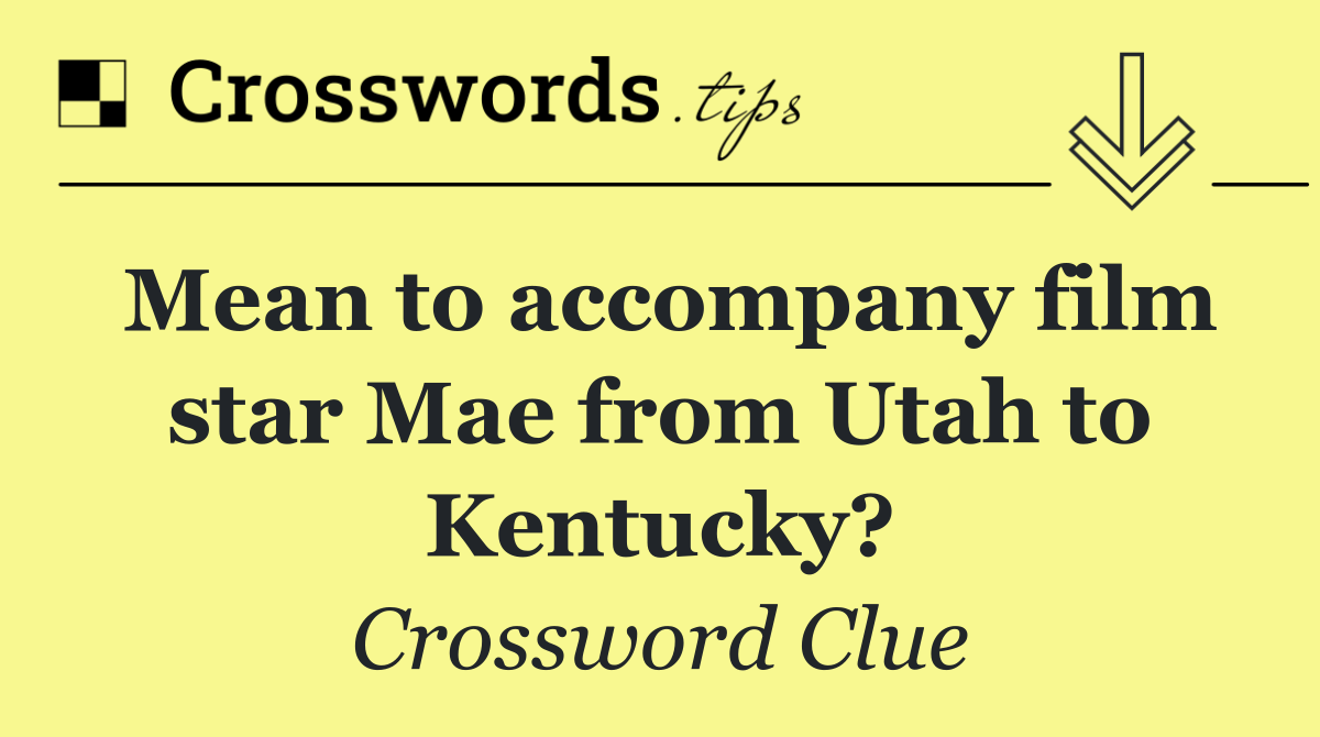 Mean to accompany film star Mae from Utah to Kentucky?