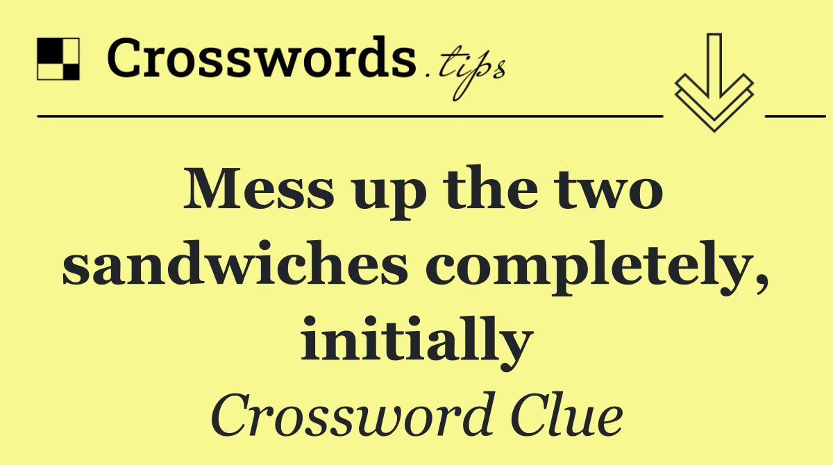 Mess up the two sandwiches completely, initially