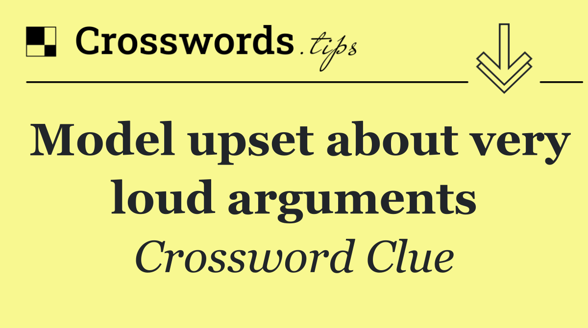 Model upset about very loud arguments