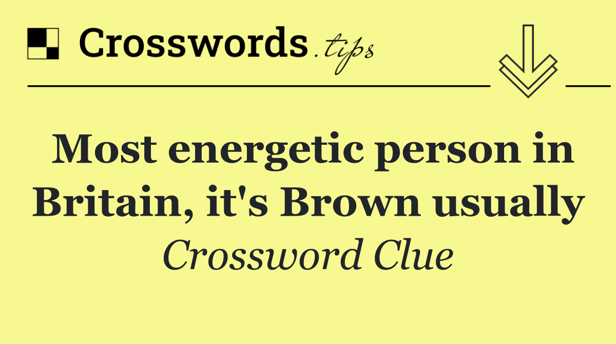 Most energetic person in Britain, it's Brown usually