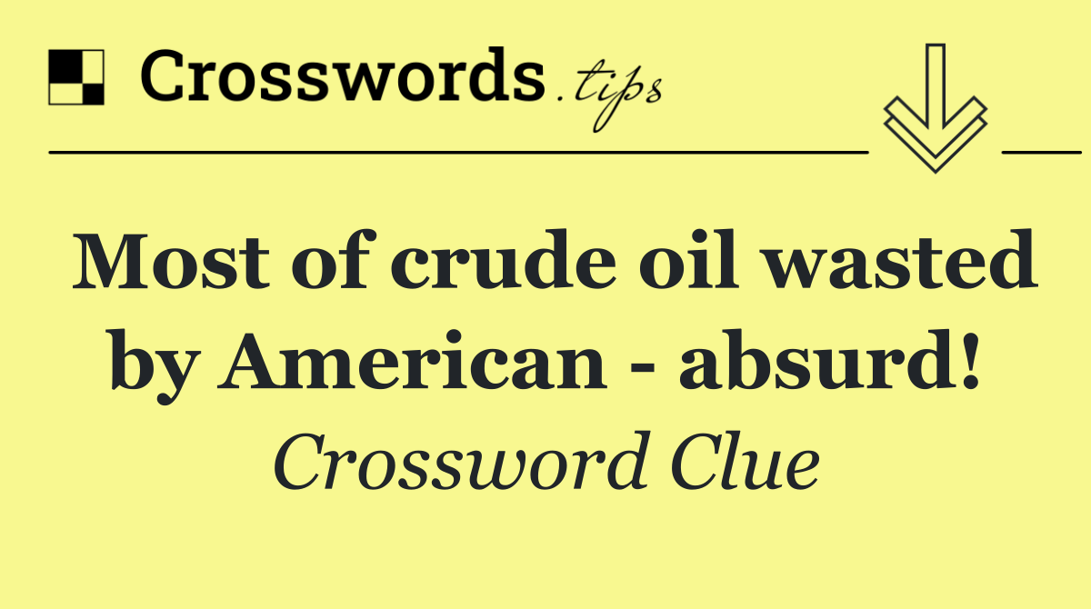 Most of crude oil wasted by American   absurd!