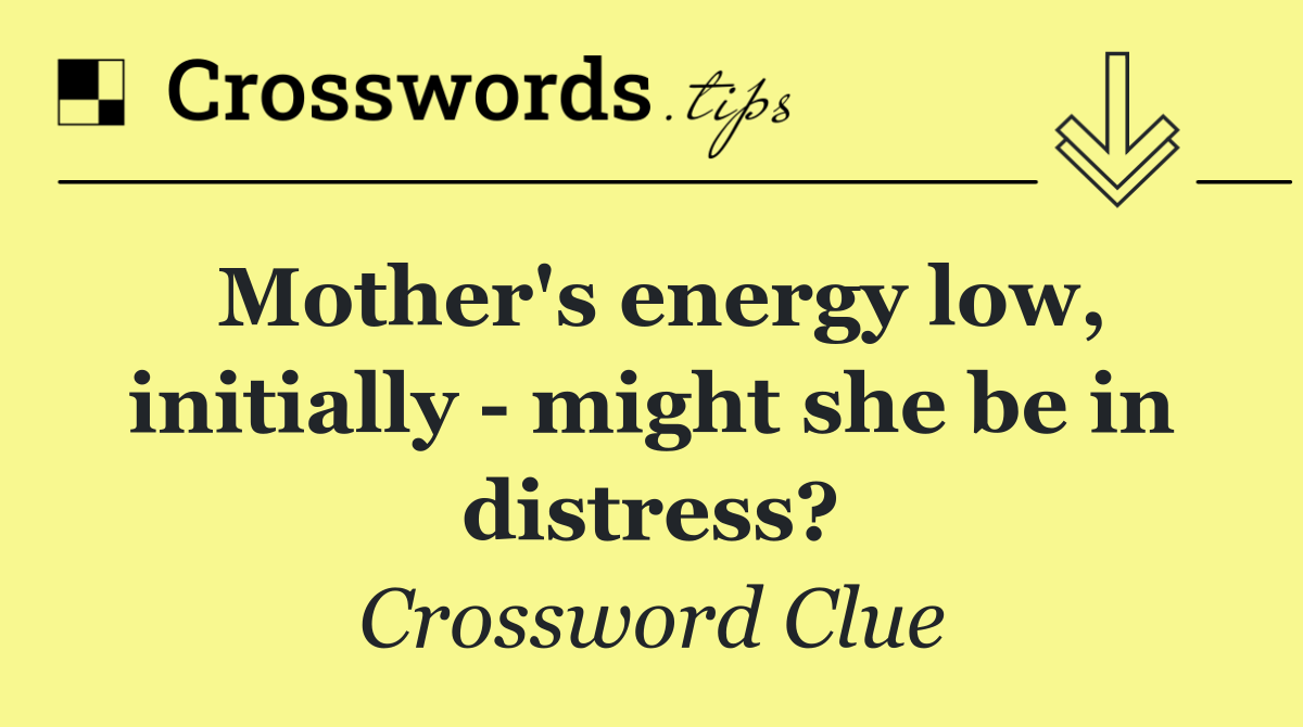 Mother's energy low, initially   might she be in distress?