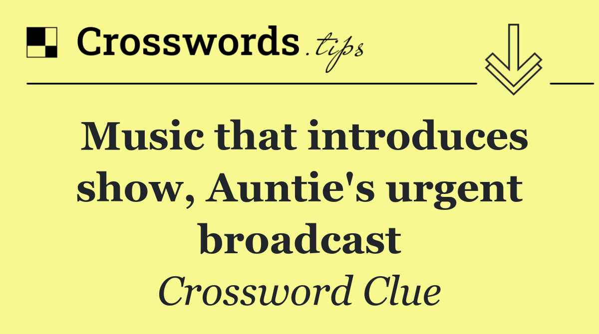 Music that introduces show, Auntie's urgent broadcast