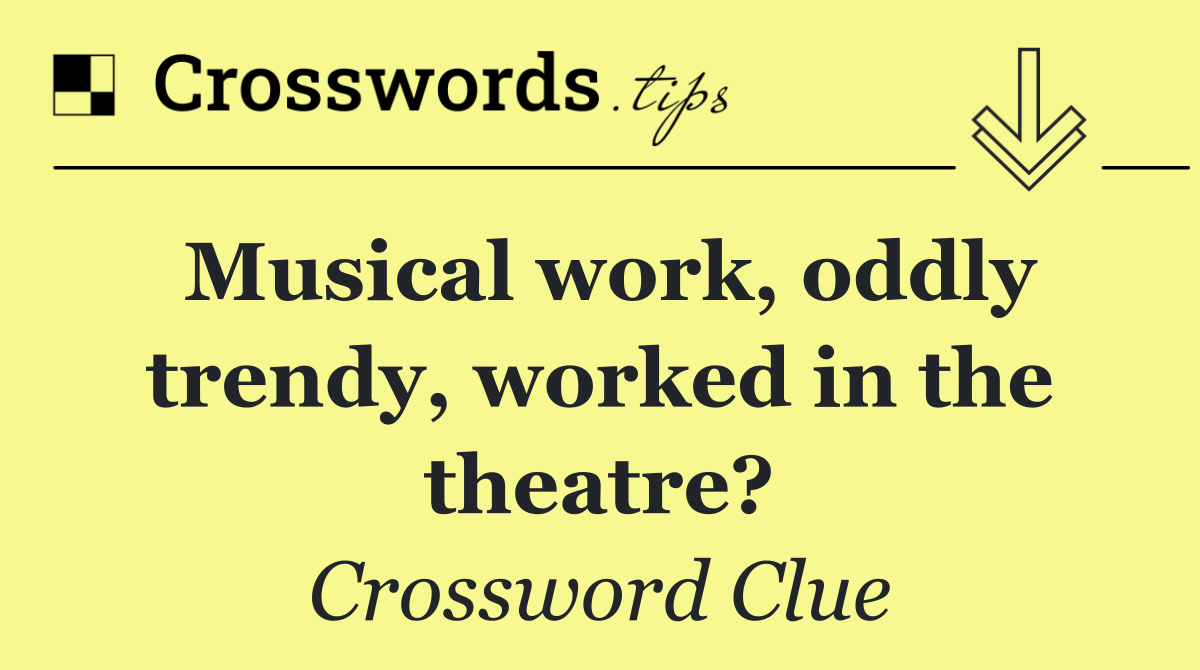 Musical work, oddly trendy, worked in the theatre?