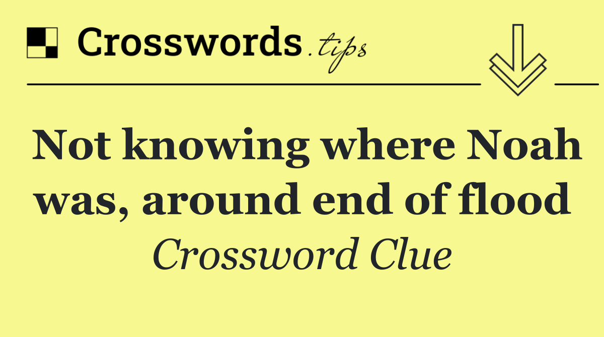 Not knowing where Noah was, around end of flood
