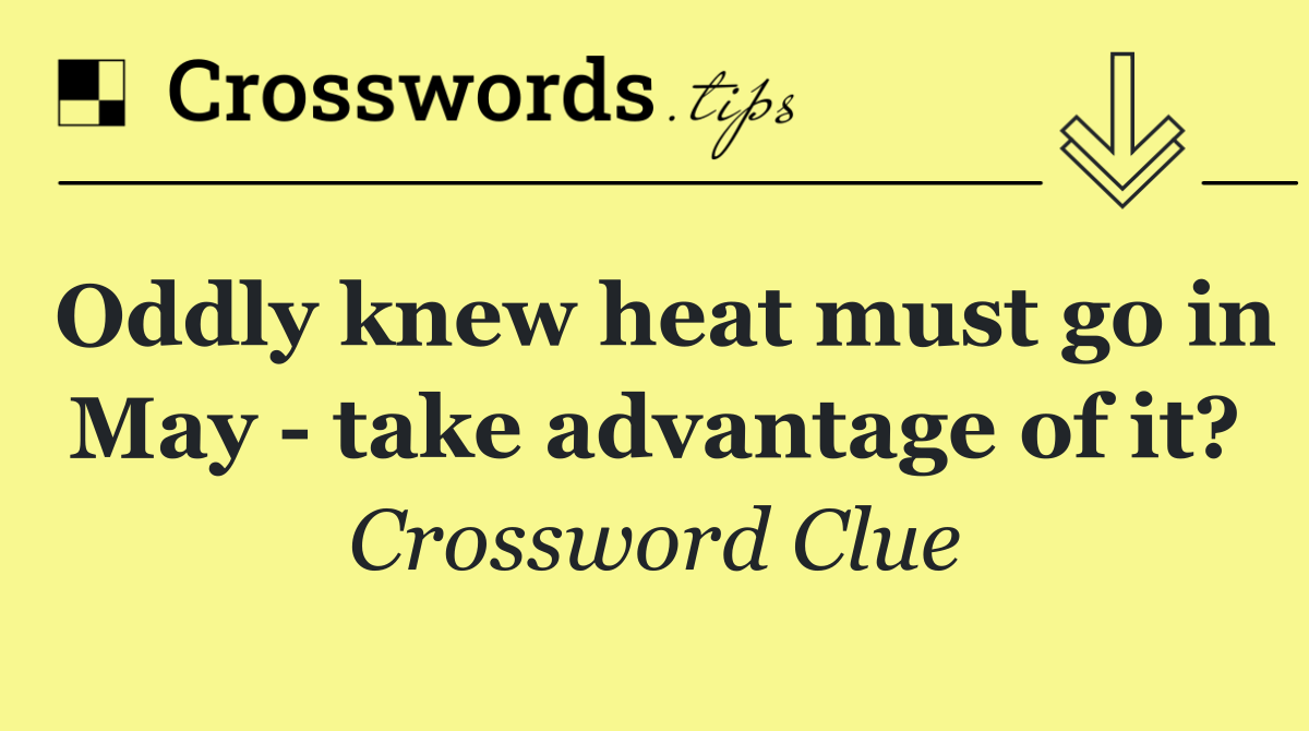 Oddly knew heat must go in May   take advantage of it?
