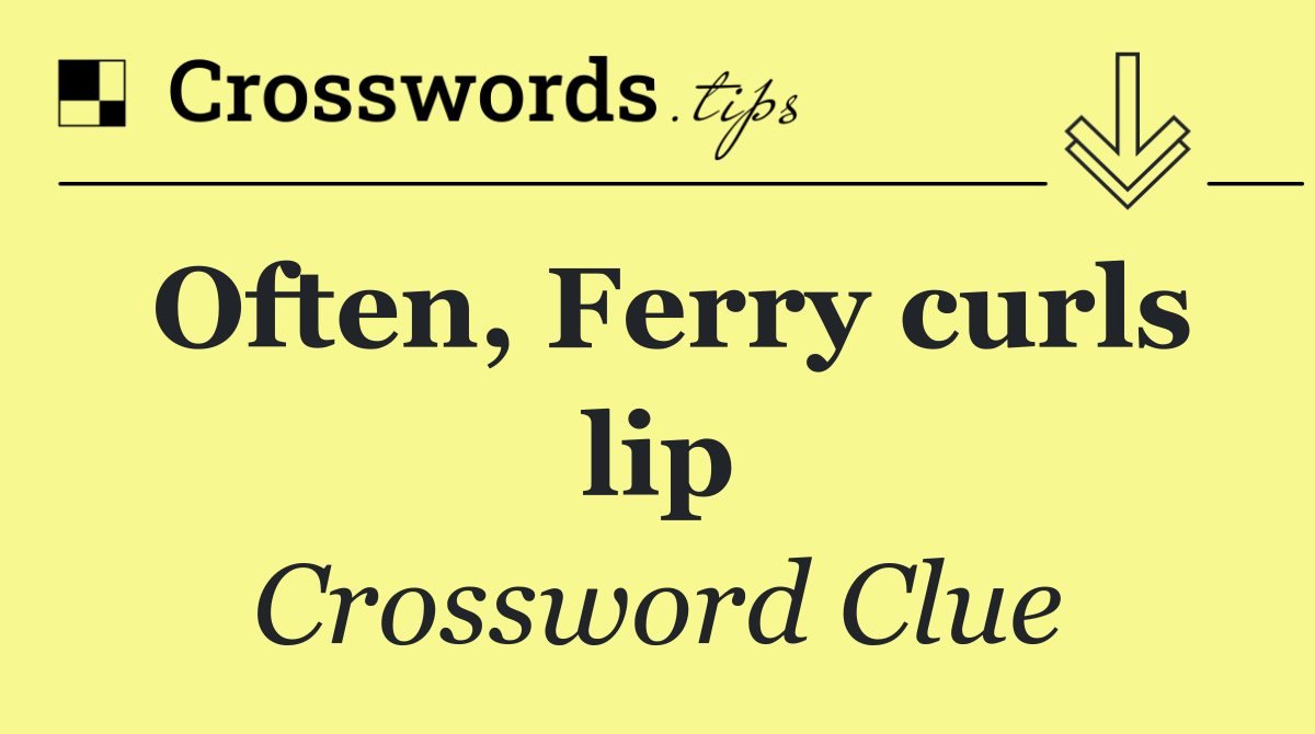 Often, Ferry curls lip