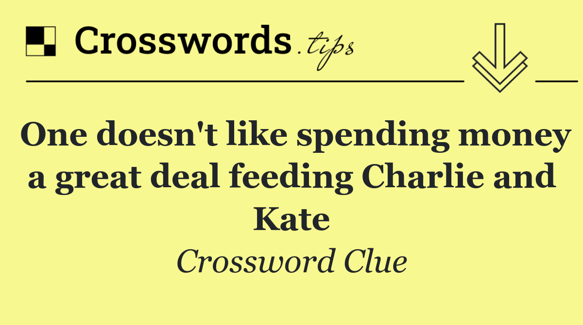 One doesn't like spending money a great deal feeding Charlie and Kate