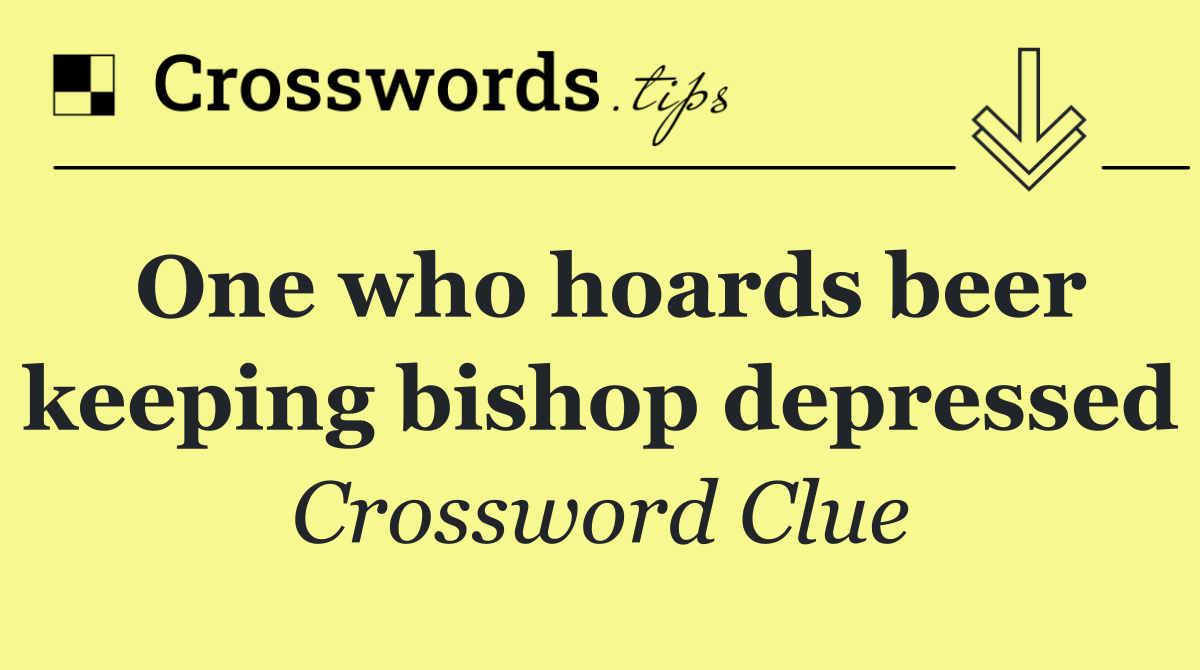 One who hoards beer keeping bishop depressed