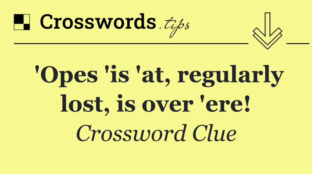 'Opes 'is 'at, regularly lost, is over 'ere!