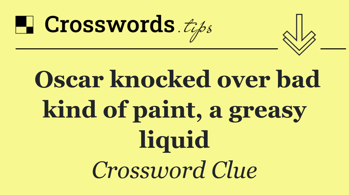 Oscar knocked over bad kind of paint, a greasy liquid
