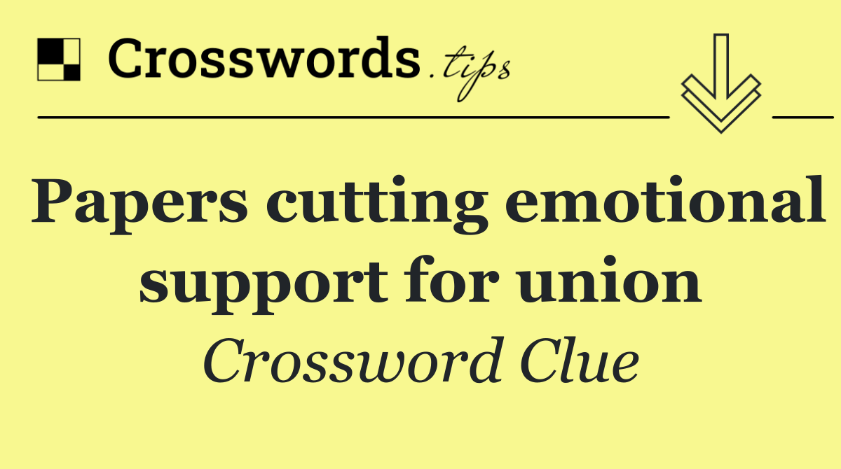 Papers cutting emotional support for union