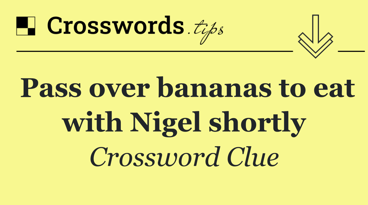 Pass over bananas to eat with Nigel shortly