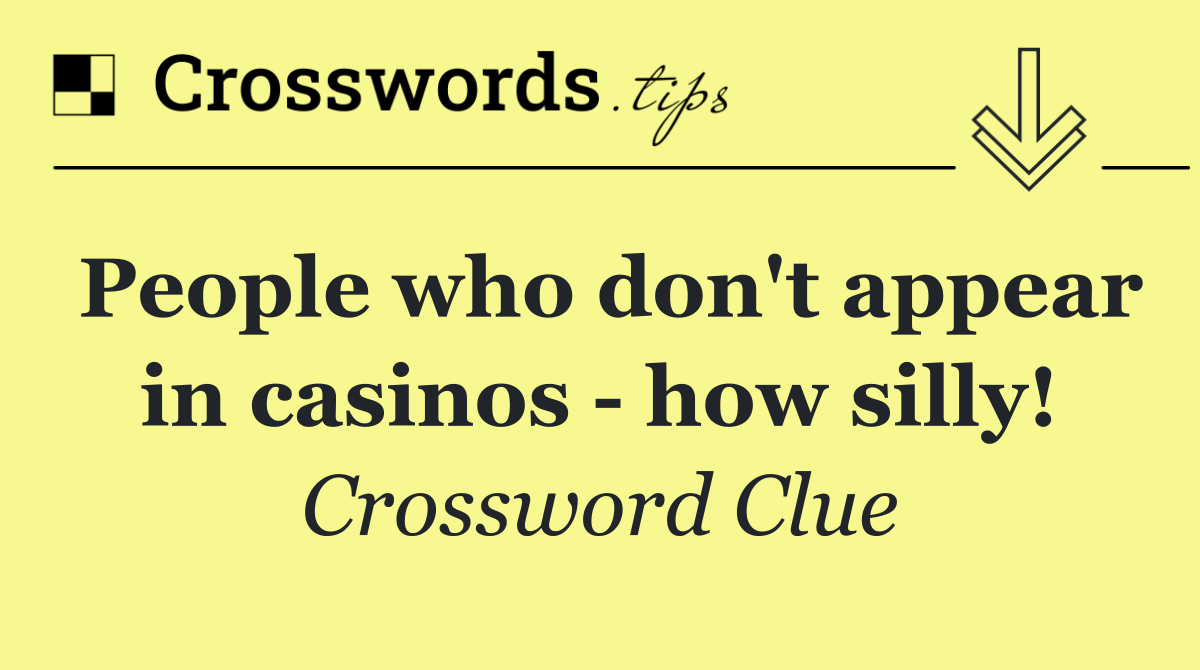 People who don't appear in casinos   how silly!