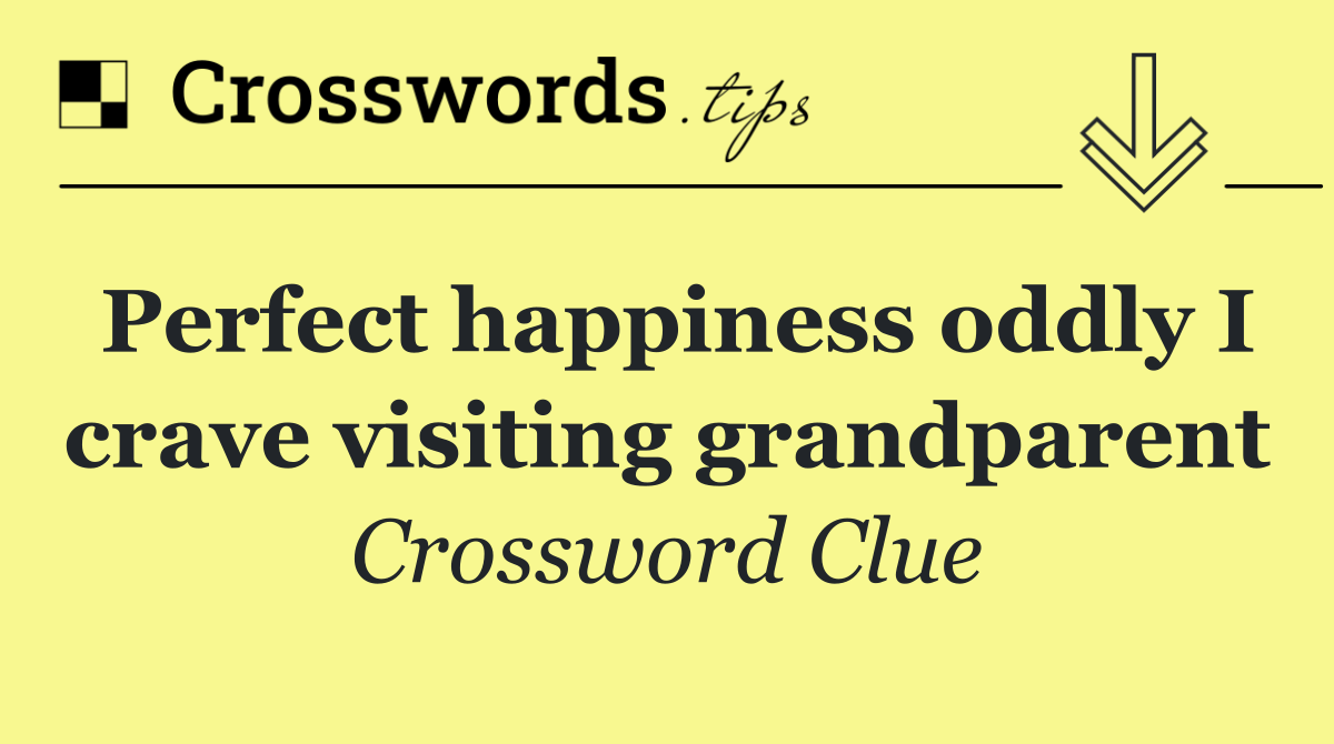 Perfect happiness oddly I crave visiting grandparent