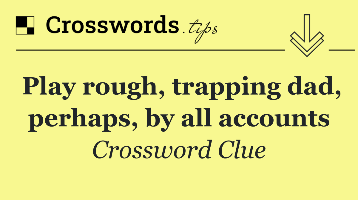 Play rough, trapping dad, perhaps, by all accounts