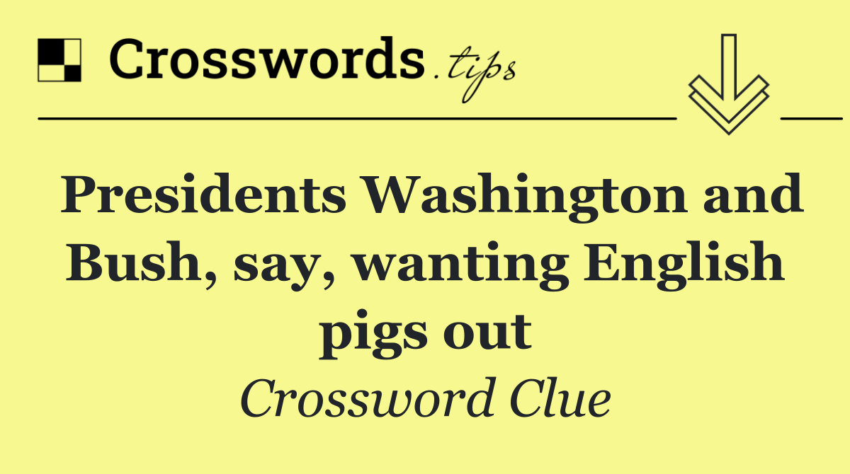 Presidents Washington and Bush, say, wanting English pigs out