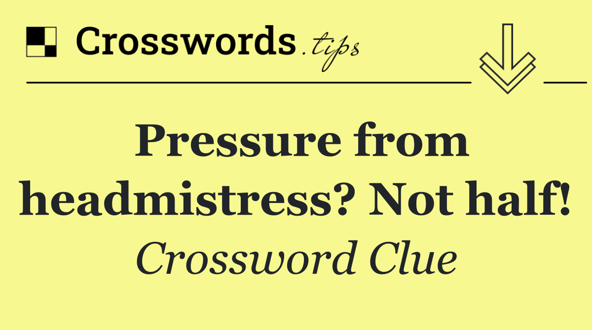 Pressure from headmistress? Not half!