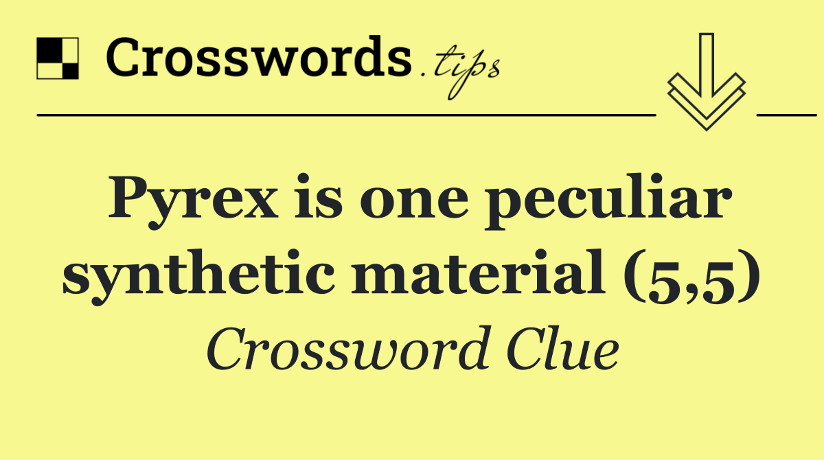 Pyrex is one peculiar synthetic material (5,5)