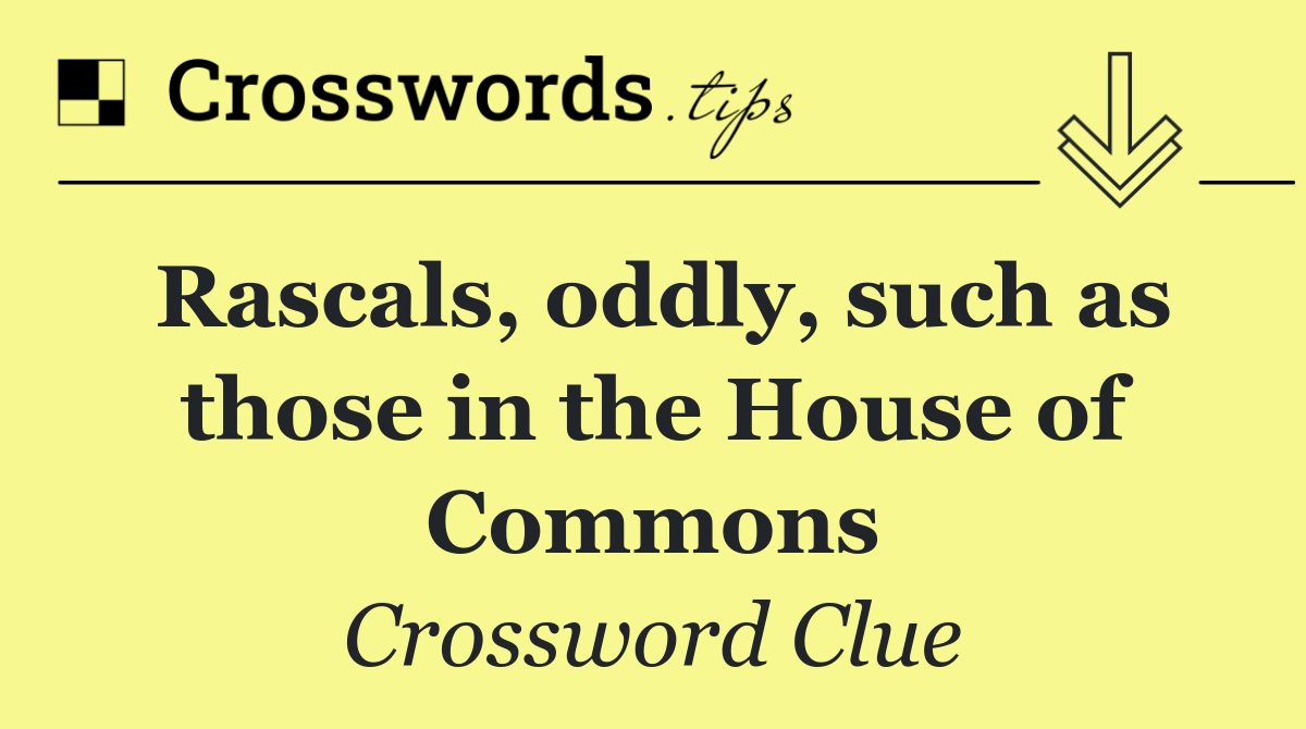 Rascals, oddly, such as those in the House of Commons