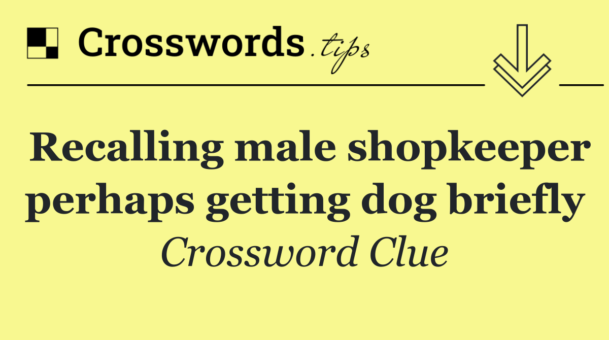 Recalling male shopkeeper perhaps getting dog briefly