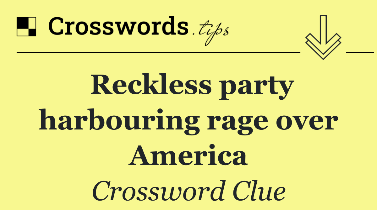 Reckless party harbouring rage over America