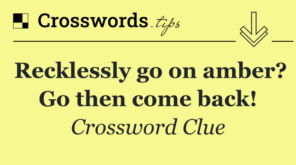 Recklessly go on amber? Go then come back!