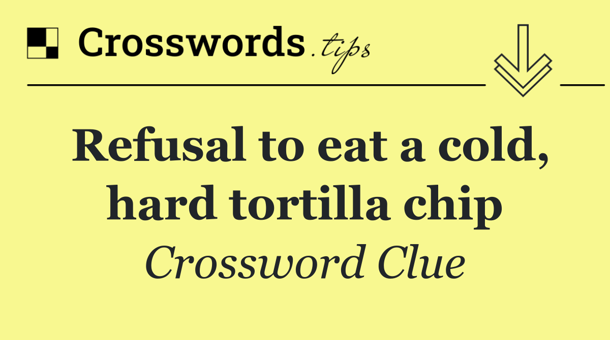 Refusal to eat a cold, hard tortilla chip