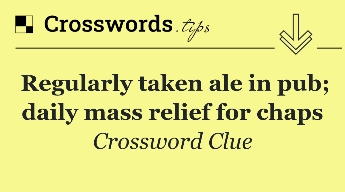 Regularly taken ale in pub; daily mass relief for chaps