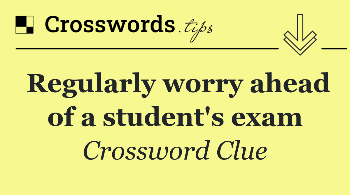 Regularly worry ahead of a student's exam