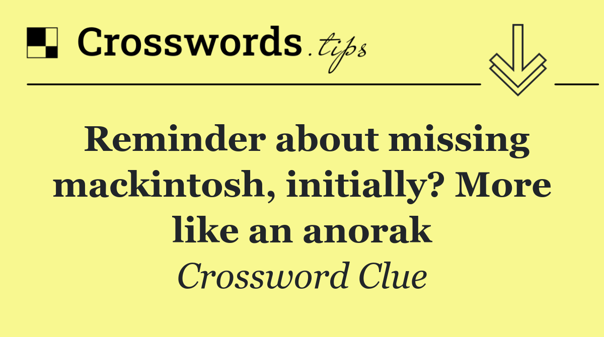 Reminder about missing mackintosh, initially? More like an anorak