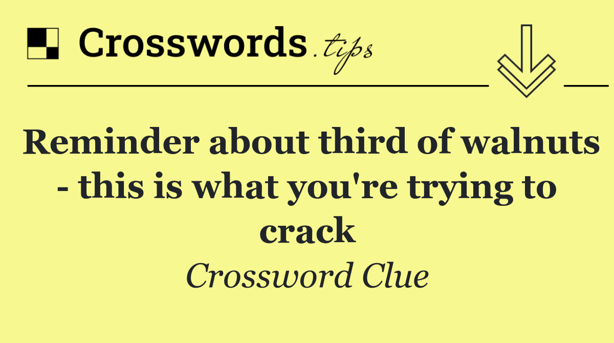 Reminder about third of walnuts   this is what you're trying to crack