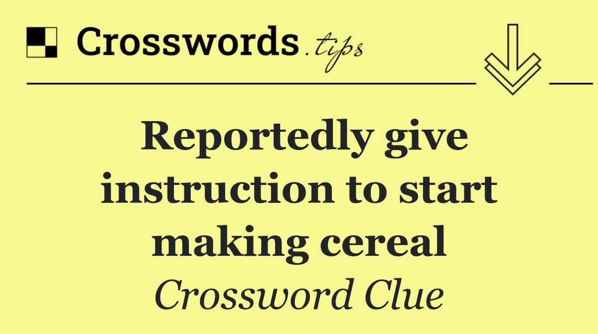 Reportedly give instruction to start making cereal