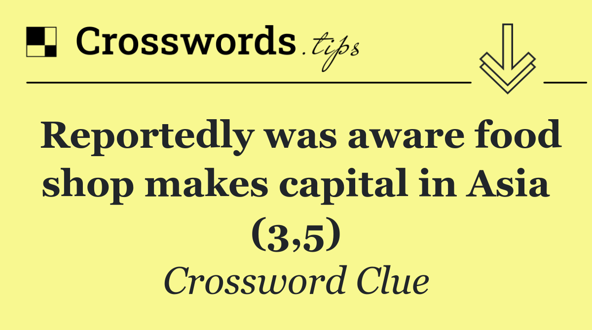 Reportedly was aware food shop makes capital in Asia (3,5)