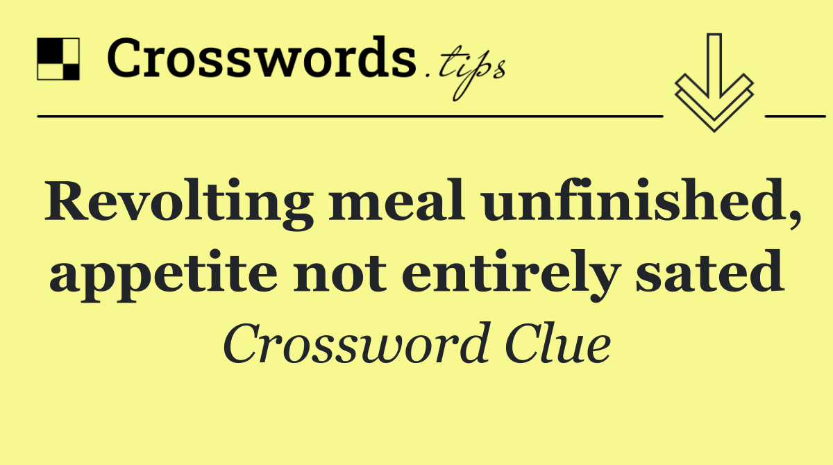 Revolting meal unfinished, appetite not entirely sated
