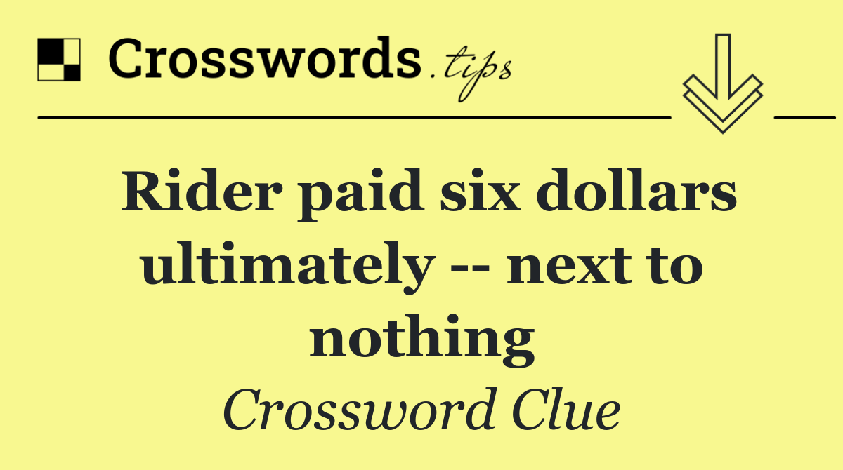 Rider paid six dollars ultimately    next to nothing
