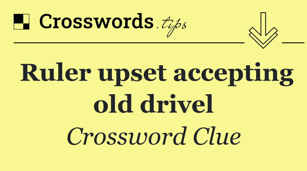 Ruler upset accepting old drivel