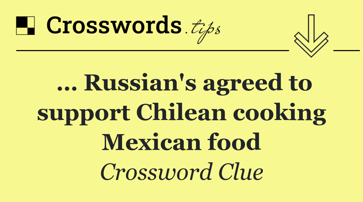 … Russian's agreed to support Chilean cooking Mexican food