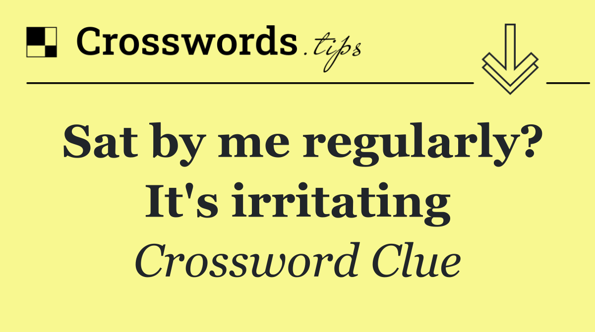 Sat by me regularly? It's irritating